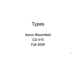1
Types
Aaron Bloomfield
CS 415
Fall 2005
 