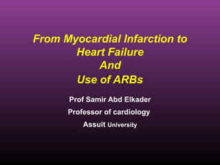 1
From Myocardial Infarction to
Heart Failure
And
Use of ARBs
Prof Samir Abd Elkader
Professor of cardiology
Assuit University
 