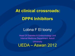 At clinical crossroads:
DPP4 Inhibitors
Lobna F El toony
Head Of Diabetes & Endocrinology Unit
Internal Medicine Department Assuit
University
UEDA – Aswan 2012
 