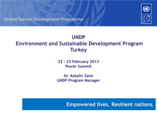 UNDP
Environment and Sustainable Development Program
Turkey
22 – 23 February 2013
Power Summit
Dr. Katalin Zaim
UNDP Program Manager

Empowered lives. Resilient nations.

 