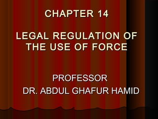 CHAPTER 14CHAPTER 14
LEGAL REGULATION OFLEGAL REGULATION OF
THE USE OF FORCETHE USE OF FORCE
PROFESSORPROFESSOR
DR. ABDUL GHAFUR HAMIDDR. ABDUL GHAFUR HAMID
 