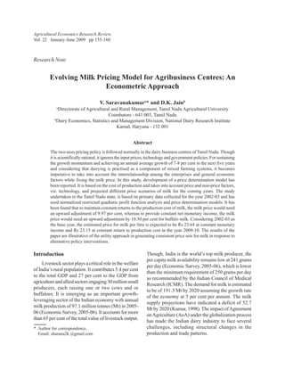 Agricultural Economics Research Review
Vol. 22 January-June 2009 pp 155-160



Research Note


        Evolving Milk Pricing Model for Agribusiness Centres: An
                         Econometric Approach

                                      V. Saravanakumara* and D.K. Jainb
            a
             Directorate of Agricultural and Rural Management, Tamil Nadu Agricultural University
                                       Coimbatore - 641 003, Tamil Nadu
           b
            Dairy Economics, Statistics and Management Division, National Dairy Research Institute
                                           Karnal, Haryana - 132 001


                                                          Abstract
         The two-axes pricing policy is followed normally in the dairy business centres of Tamil Nadu. Though
         it is scientifically rational, it ignores the input prices, technology and government policies. For sustaining
         the growth momentum and achieving an annual average growth of 7-8 per cent in the next five years
         and considering that dairying is practised as a component of mixed farming systems, it becomes
         imperative to take into account the interrelationship among the enterprises and general economic
         factors while fixing the milk price. In this study, development of a price determination model has
         been reported. It is based on the cost of production and takes into account price and non-price factors,
         viz. technology, and projected different price scenarios of milk for the coming years. The study
         undertaken in the Tamil Nadu state, is based on primary data collected for the year 2002-03 and has
         used normalized restricted quadratic profit function analysis and price determination models. It has
         been found that to maintain constant returns to the production cost of milk, the milk price would need
         an upward adjustment of 9.97 per cent, whereas to provide constant net monetary income, the milk
         price would need an upward adjustment by 10.30 per cent for buffalo milk. Considering 2002-03 as
         the base year, the estimated price for milk per litre is expected to be Rs 23.64 at constant monetary
         income and Rs 23.15 at constant return to production cost in the year 2009-10. The results of the
         paper are illustrative of the utility approach in generating consistent price sets for milk in response to
         alternative policy interventions.

Introduction                                                      Though, India is the world’s top milk producer, the
                                                                  per capita milk availability remains low at 241 grams
     Livestock sector plays a critical role in the welfare
                                                                  per day (Economic Survey, 2005-06), which is lower
of India’s rural population. It contributes 5.4 per cent
                                                                  than the minimum requirement of 250 grams per day
to the total GDP and 27 per cent to the GDP from
                                                                  as recommended by the Indian Council of Medical
agriculture and allied sectors engaging 30 million small
                                                                  Research (ICMR). The demand for milk is estimated
producers, each raising one or two cows and or
                                                                  to be of 191.3 Mt by 2020 assuming the growth rate
buffaloes. It is emerging as an important growth-
                                                                  of the economy at 5 per cent per annum. The milk
leveraging sector of the Indian economy with annual
                                                                  supply projections have indicated a deficit of 52.7
milk production of 97.1 million tonnes (Mt) in 2005-
                                                                  Mt by 2020 (Kumar, 1998). The impact of Agreement
06 (Economic Survey, 2005-06). It accounts for more
                                                                  on Agriculture (AoA) under the globalization process
than 65 per cent of the total value of livestock output.
                                                                  has made the Indian dairy industry to face several
* Author for correspondence,                                      challenges, including structural changes in the
  Email: sharanu2k @gmail.com                                     production and trade patterns.
 