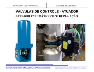 UNIVERSIDADE TECNOLÓGICA FEDERAL DO PARANÁESPECIALIZAÇÃO EM AUTOMAÇÃO INDUSTRIAL
INSTRUMENTAÇÃO INDUSTRIAL Válvulas de Controle
VÁLVULAS DE CONTROLE - ATUADOR
ATUADOR PNEUMÁTICO TIPO DUPLA AÇÃO
 
