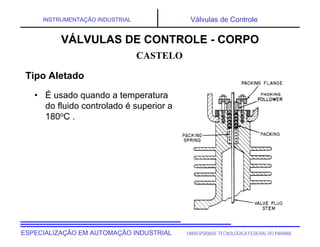 UNIVERSIDADE TECNOLÓGICA FEDERAL DO PARANÁESPECIALIZAÇÃO EM AUTOMAÇÃO INDUSTRIAL
INSTRUMENTAÇÃO INDUSTRIAL Válvulas de Controle
• É usado quando a temperatura
do fluido controlado é superior a
180oC .
CASTELO
VÁLVULAS DE CONTROLE - CORPO
Tipo Aletado
 