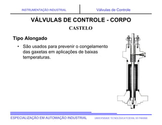 UNIVERSIDADE TECNOLÓGICA FEDERAL DO PARANÁ
ESPECIALIZAÇÃO EM AUTOMAÇÃO INDUSTRIAL
INSTRUMENTAÇÃO INDUSTRIAL Válvulas de Controle
• São usados para prevenir o congelamento
das gaxetas em aplicações de baixas
temperaturas.
CASTELO
VÁLVULAS DE CONTROLE - CORPO
Tipo Alongado
 