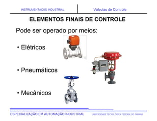 UNIVERSIDADE TECNOLÓGICA FEDERAL DO PARANÁ
ESPECIALIZAÇÃO EM AUTOMAÇÃO INDUSTRIAL
INSTRUMENTAÇÃO INDUSTRIAL Válvulas de Controle
Pode ser operado por meios:
• Elétricos
• Pneumáticos
• Mecânicos
ELEMENTOS FINAIS DE CONTROLE
 