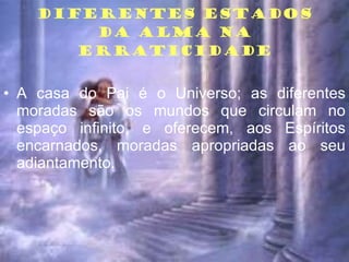 DIFERENTES ESTADOS DA ALMA NA ERRATICIDADE A casa do Pai é o Universo; as diferentes moradas são os mundos que circulam no espaço infinito, e oferecem, aos Espíritos encarnados, moradas apropriadas ao seu adiantamento. 
