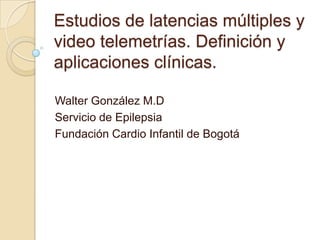 Estudios de latencias múltiples y video telemetrías. Definición y aplicaciones clínicas. Walter González M.D Servicio de Epilepsia Fundación Cardio Infantil de Bogotá 