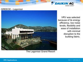 GREECE - Lagonissi  The Lagonissi Grand Resort VRV was selected because of its energy efficiency, low noise levels, flexibility and ease of installation with minimal disruption to the building fabric. 
