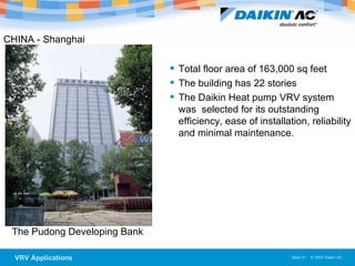 CHINA - Shanghai  The Pudong Developing Bank  Total floor area of 163,000 sq feet The building has 22 stories The Daikin Heat pump VRV system was  selected for its outstanding efficiency, ease of installation, reliability and minimal maintenance. 