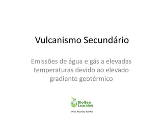 Vulcanismo Secundário

Emissões de água e gás a elevadas
 temperaturas devido ao elevado
      gradiente geotérmico



             Prof. Ana Rita Rainho
 