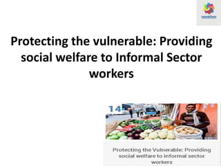 Protecting the vulnerable: Providing
social welfare to Informal Sector
workers
 