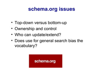 schema.org issues
• Top-down versus bottom-up
• Ownership and control
• Who can update/extend?
• Does use for general search bias the
vocabulary?
 