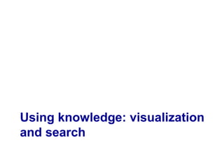 Using knowledge: visualization
and search
 