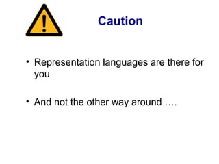 Caution
• Representation languages are there for
you
• And not the other way around ….
 