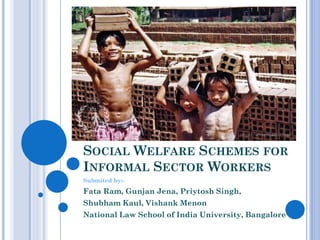 SOCIAL WELFARE SCHEMES FOR
INFORMAL SECTOR WORKERS
Submited by:-
Fata Ram, Gunjan Jena, Priytosh Singh,
Shubham Kaul, Vishank Menon
National Law School of India University, Bangalore
 