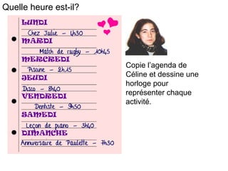 Quelle heure est-il?
Copie l’agenda de
Céline et dessine une
horloge pour
représenter chaque
activité.
 