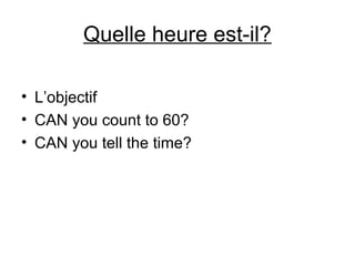 Quelle heure est-il?
• L’objectif
• CAN you count to 60?
• CAN you tell the time?
 