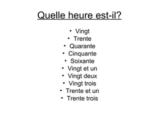 Quelle heure est-il?
• Vingt
• Trente
• Quarante
• Cinquante
• Soixante
• Vingt et un
• Vingt deux
• Vingt trois
• Trente et un
• Trente trois
 