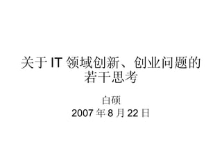 关于 IT 领域创新、创业问题的 若干思考 白硕 2007 年 8 月 22 日 
