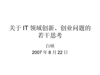 关于 IT 领域创新、创业问题的 若干思考 白硕 2007 年 8 月 22 日 