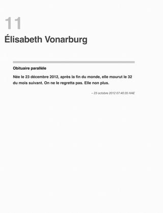 11
Élisabeth Vonarburg


 Obituaire parallèle

 Née le 23 décembre 2012, après la ﬁn du monde, elle mourut le 32
 du mois suivant. On ne le regretta pas. Elle non plus.

                                             – 23 octobre 2012 07:40:35 HAE
 