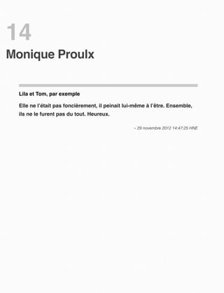 14
Monique Proulx


  Lila et Tom, par exemple

  Elle ne l’était pas foncièrement, il peinait lui-même à l’être. Ensemble,
  ils ne le furent pas du tout. Heureux.

                                                  – 29 novembre 2012 14:47:25 HNE
 