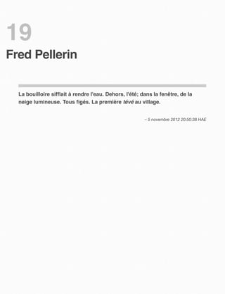 19
Fred Pellerin


  La bouilloire sifﬂait à rendre l'eau. Dehors, l'été; dans la fenêtre, de la
  neige lumineuse. Tous ﬁgés. La première tévé au village.


                                                        – 5 novembre 2012 20:50:38 HAE
 