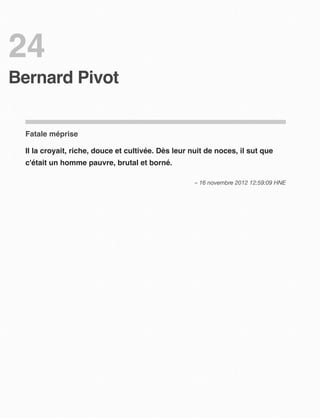 24
Bernard Pivot


  Fatale méprise

  Il la croyait, riche, douce et cultivée. Dès leur nuit de noces, il sut que
  c'était un homme pauvre, brutal et borné.

                                                     – 16 novembre 2012 12:59:09 HNE
 