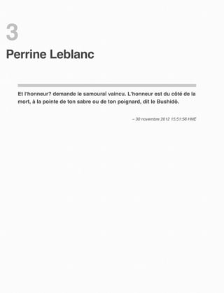 3
Perrine Leblanc


  Et l'honneur? demande le samouraï vaincu. L'honneur est du côté de la
  mort, à la pointe de ton sabre ou de ton poignard, dit le Bushidō.


                                              – 30 novembre 2012 15:51:56 HNE
 