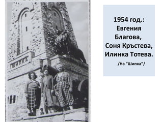 1954 год.: 
Евгения 
Благова, 
Соня Кръстева, 
Илинка Тотева. 
/На “Шипка”/ 
 