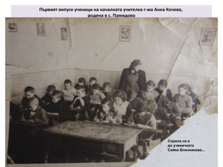 Първият випуск ученици на началната учителка г-жа Анка Кочева, 
родена в с. Памидово 
Спряла се е 
до ученичката 
Сийка Близнакова... 
 