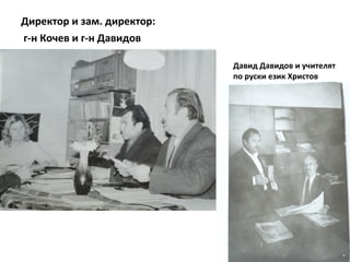 Директор и зам. директор: 
г-н Кочев и г-н Давидов 
Давид Давидов и учителят 
по руски език Христов 
 