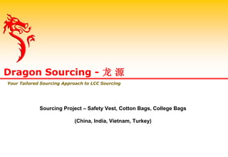 Dragon Sourcing - 龙 源
Your Tailored Sourcing Approach to LCC Sourcing
Sourcing Project – Safety Vest, Cotton Bags, College Bags
(China, India, Vietnam, Turkey)
 