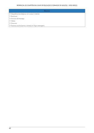 REFERENCIAL DE COMPETÊNCIAS-CHAVE DE EDUCAÇÃO E FORMAÇÃO DE ADULTOS – NÍVEL BÁSICO
42
Recursos
• 
Dispositivos tecnológicos com acesso à internet.
• Brochuras.
• 
Anúncios de emprego.
• Vídeos.
• Gravuras.
• 
Imprensa escrita (jornais, revistas) em língua estrangeira.
 
