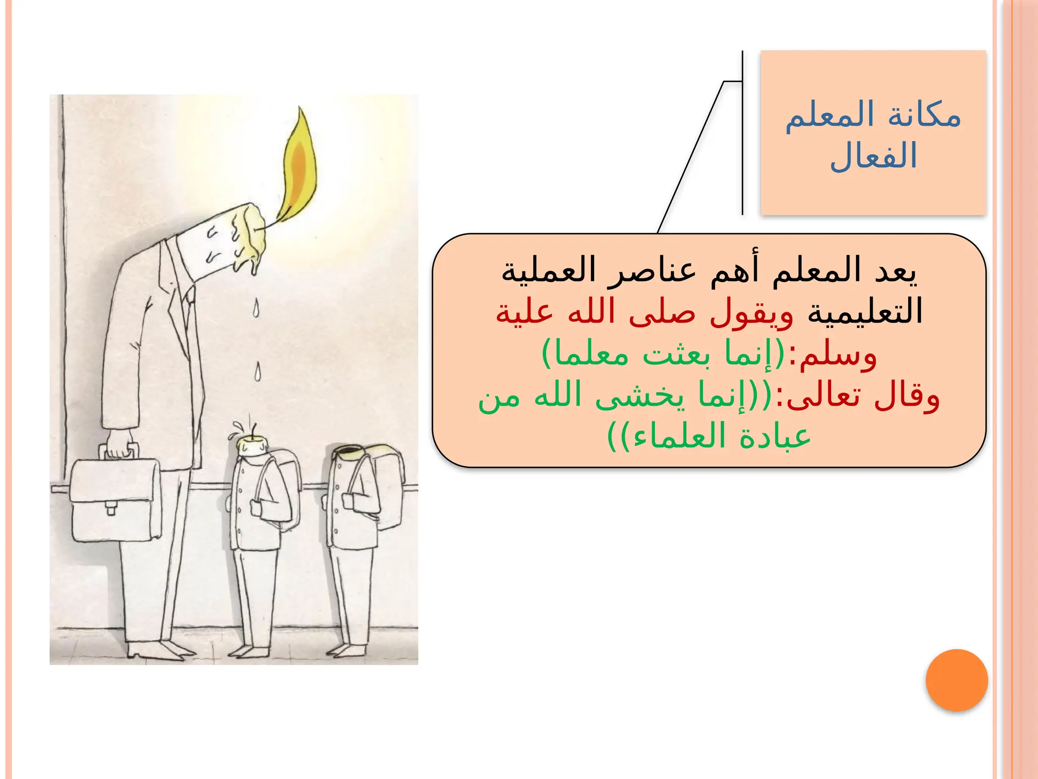 ‫المعلم‬ ‫مكانة‬
‫الفعال‬
‫العملية‬ ‫عناصر‬ ‫أهم‬ ‫المعلم‬ ‫يعد‬
‫التعليمية‬
‫علية‬ ‫الله‬ ‫صلى‬ ‫ويقول‬
:‫وسلم‬
)‫معلما‬ ‫بعثت‬ ‫(إنما‬
:‫تعالى‬ ‫وقال‬
‫من‬ ‫الله‬ ‫يخشى‬ ‫((إنما‬
))‫العلماء‬ ‫عبادة‬
 