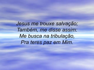 Jesus me trouxe salvação;
Também, me disse assim:
Me busca na tribulação,
Pra teres paz em Mim.
 