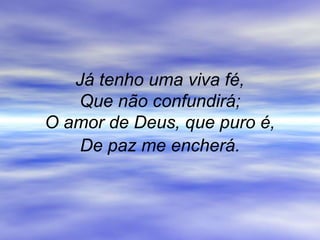Já tenho uma viva fé,
Que não confundirá;
O amor de Deus, que puro é,
De paz me encherá.
 