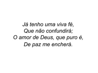 Já tenho uma viva fé,
Que não confundirá;
O amor de Deus, que puro é,
De paz me encherá.
 