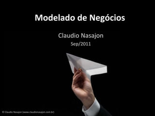 Modelado de Negócios Claudio Nasajon Sep/2011 © Claudio Nasajon (www.claudionasajon.com.br) 