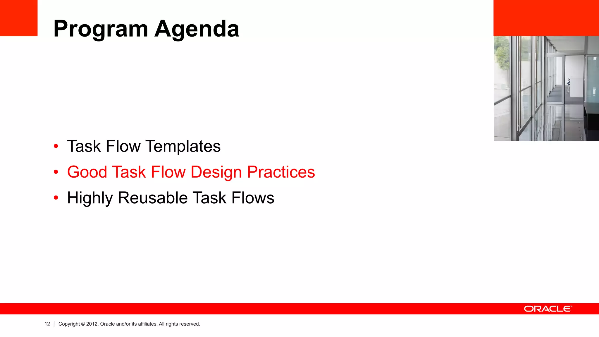 12 Copyright © 2012, Oracle and/or its affiliates. All rights reserved.
Program Agenda
•  Task Flow Templates
•  Good Task Flow Design Practices
•  Highly Reusable Task Flows
 