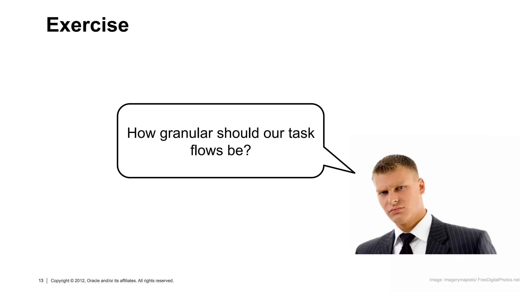 13 Copyright © 2012, Oracle and/or its affiliates. All rights reserved.13 Copyright © 2012, Oracle and/or its affiliates. All rights reserved.
How granular should our task
flows be?
Exercise
Image: imagerymajestic/ FreeDigitalPhotos.net
 