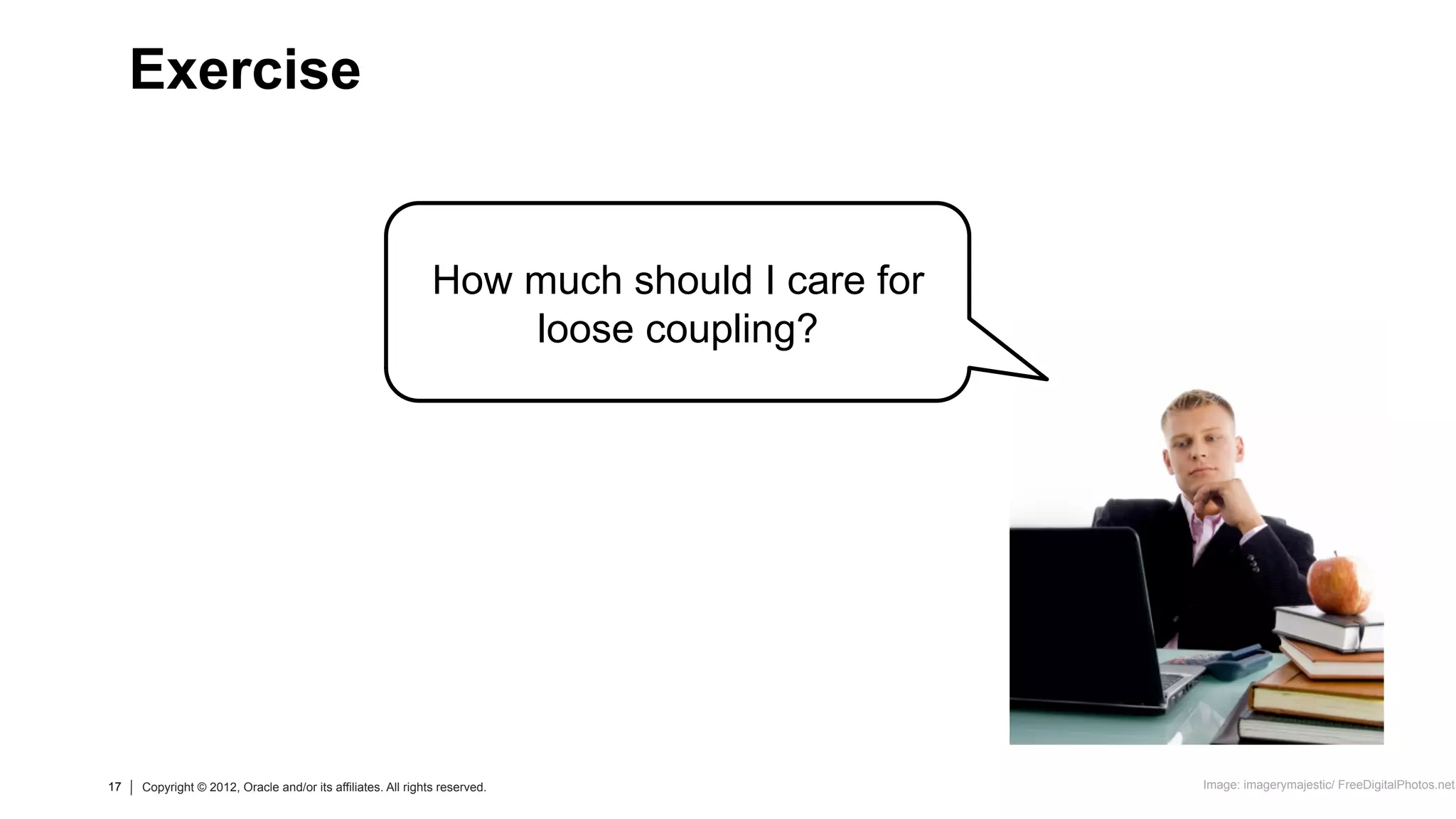17 Copyright © 2012, Oracle and/or its affiliates. All rights reserved.17 Copyright © 2012, Oracle and/or its affiliates. All rights reserved.
How much should I care for
loose coupling?
Exercise
Image: imagerymajestic/ FreeDigitalPhotos.net
 