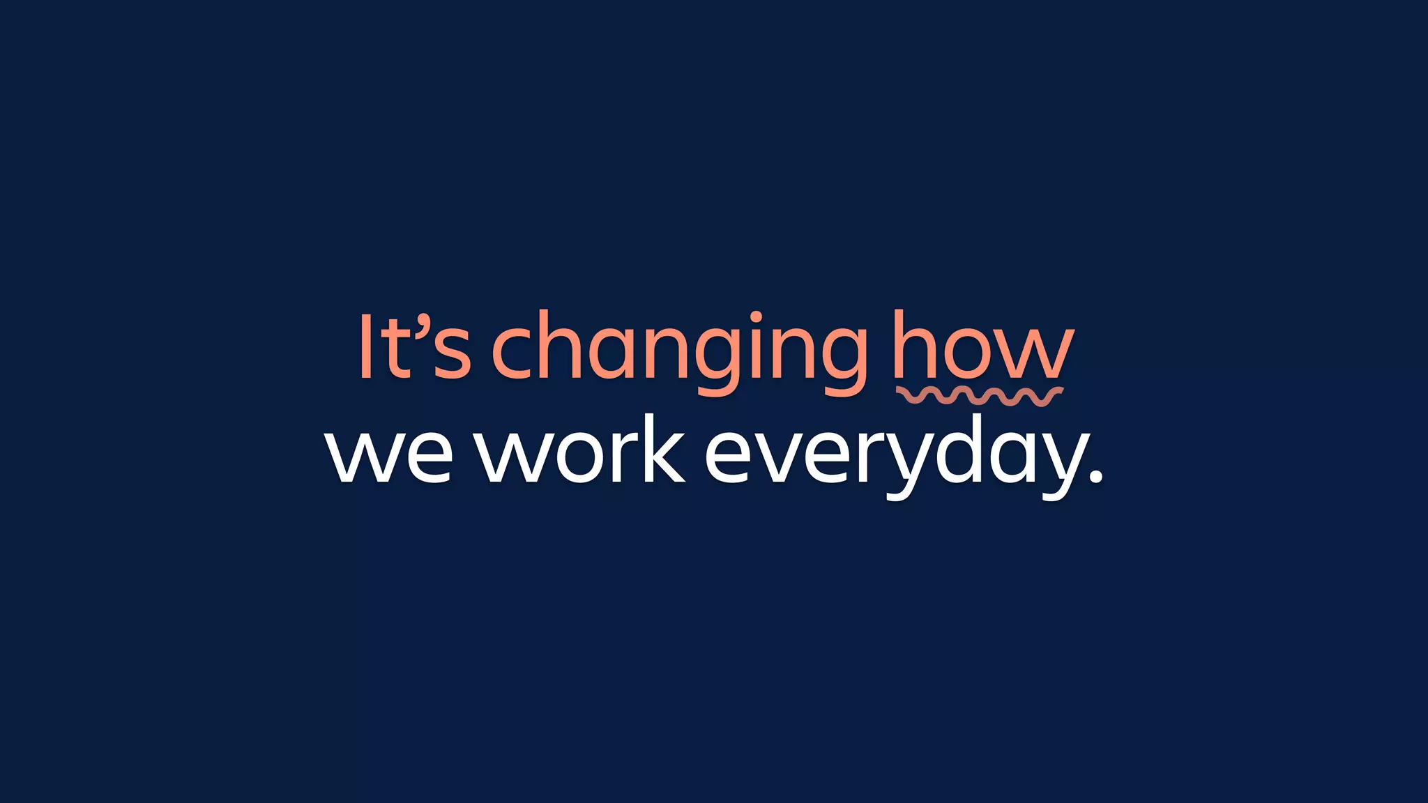 It’s changing how
we work everyday.
 