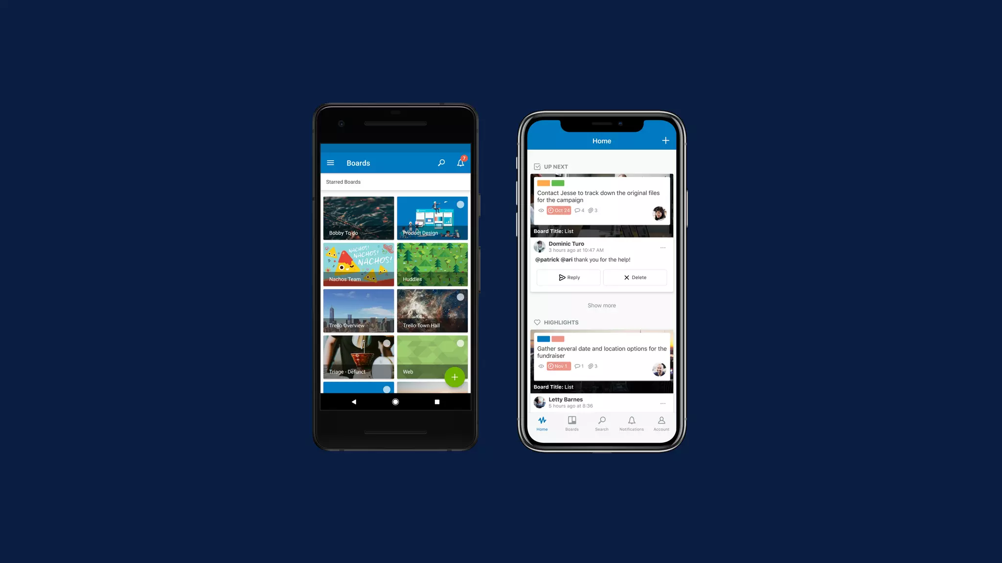 Reply
@patrick @ari thank you for the help!
Delete
Dominic Turo
3 hours ago at 10:47 AM
Oct 24 4 3
Contact Jesse to track down the original files
for the campaign
Board Title: List
Reply
@cecilia @diana can't wait
Delete
Letty Barnes
5 hours ago at 8:36
Nov 1 1 3
Gather several date and location options for the
fundraiser
Board Title: List
UP NEXT
HIGHLIGHTS
Show more
Home
AccountNotificationsSearchBoardsHome
 