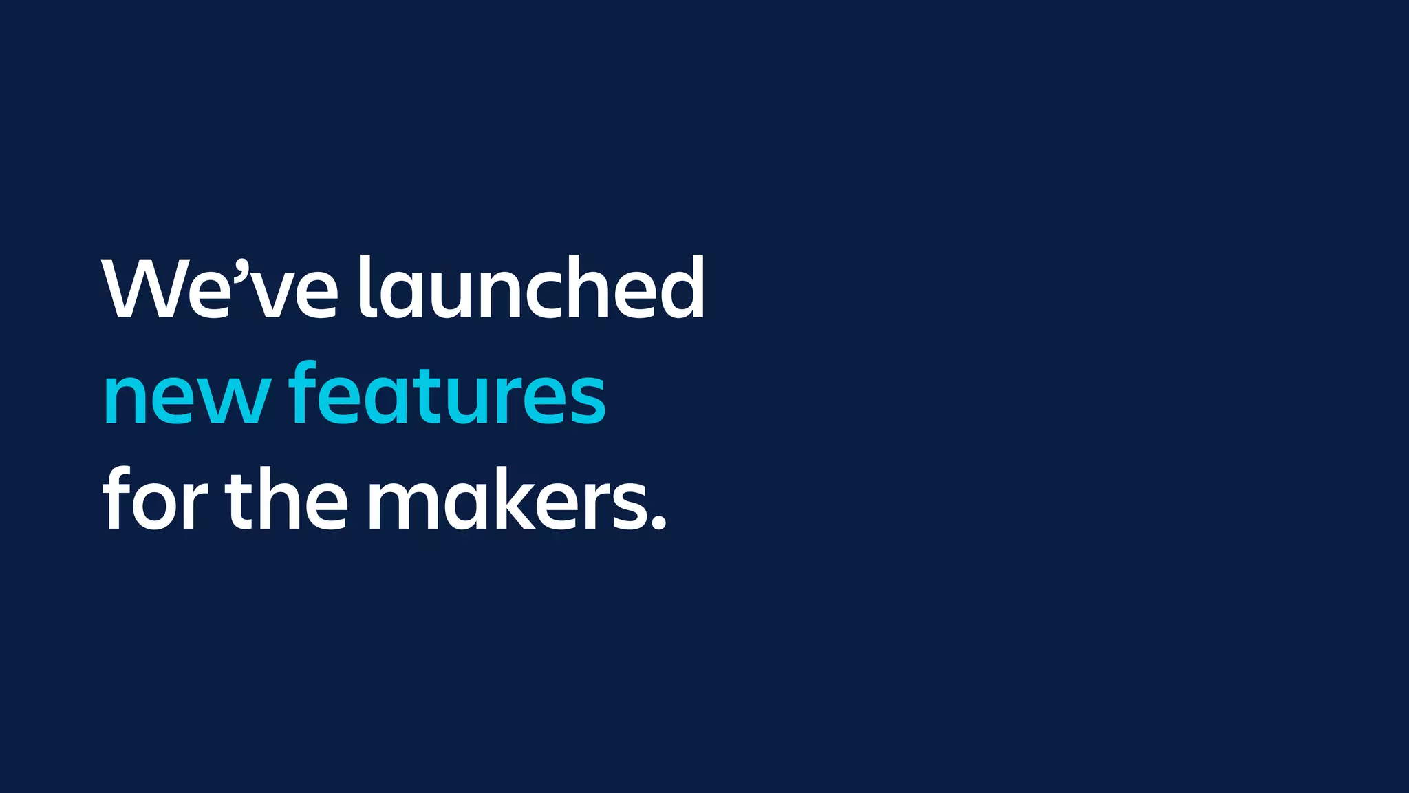 We’ve launched
new features
for the makers.
 