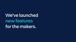 We’ve launched
new features
for the makers.
 