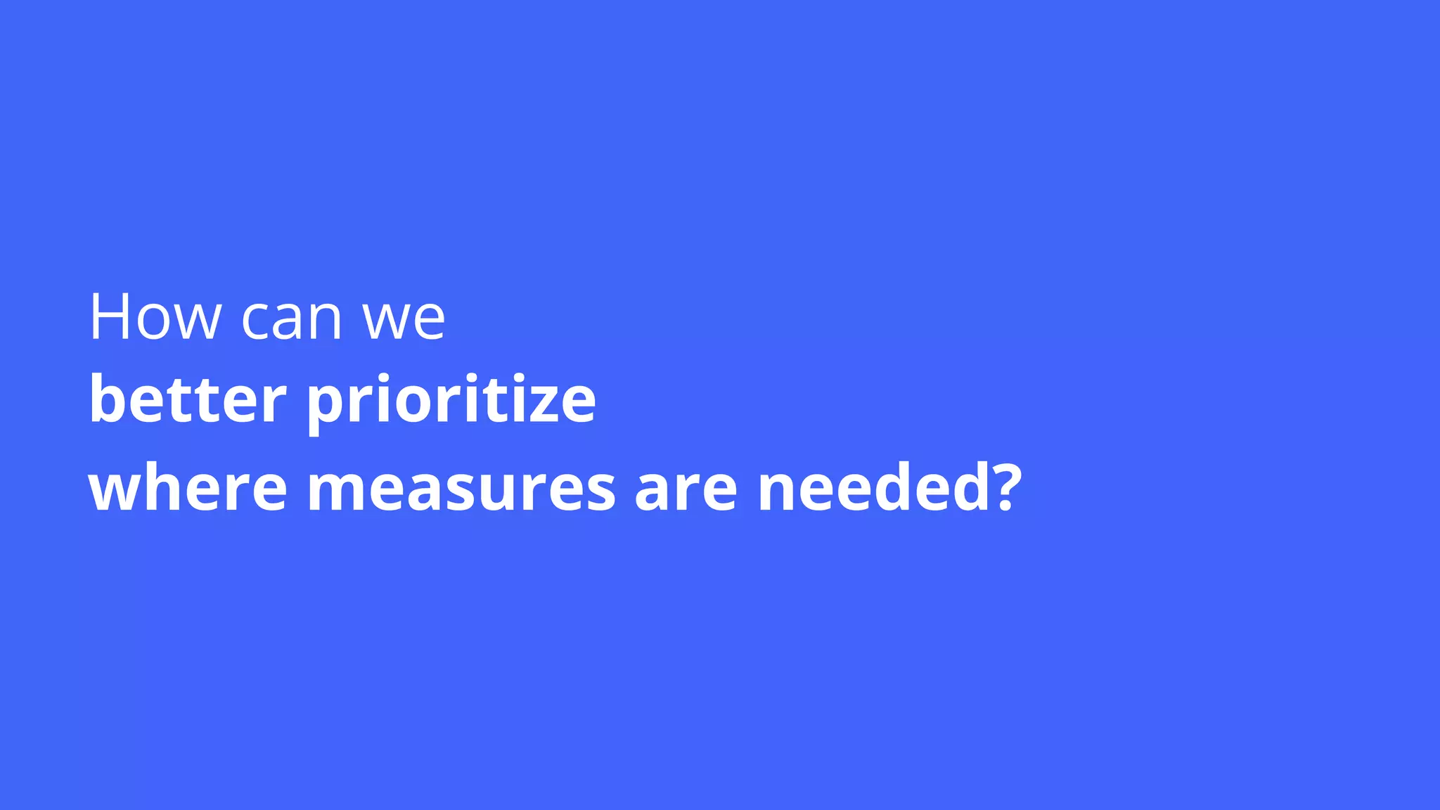 How can we
better prioritize
where measures are needed?
 