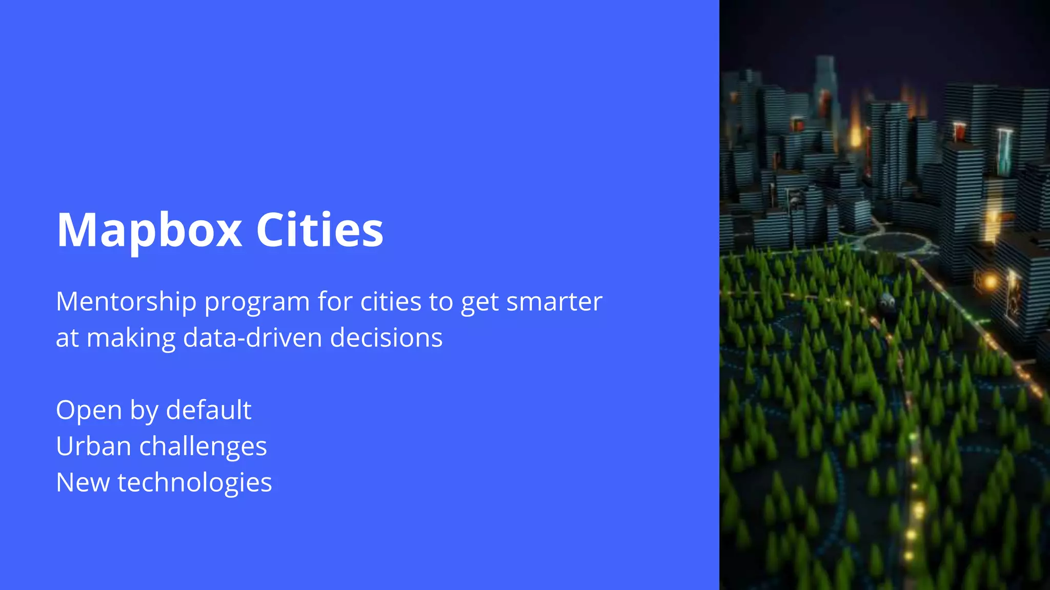 Mapbox Cities
Mentorship program for cities to get smarter
at making data-driven decisions
Open by default
Urban challenges
New technologies
 