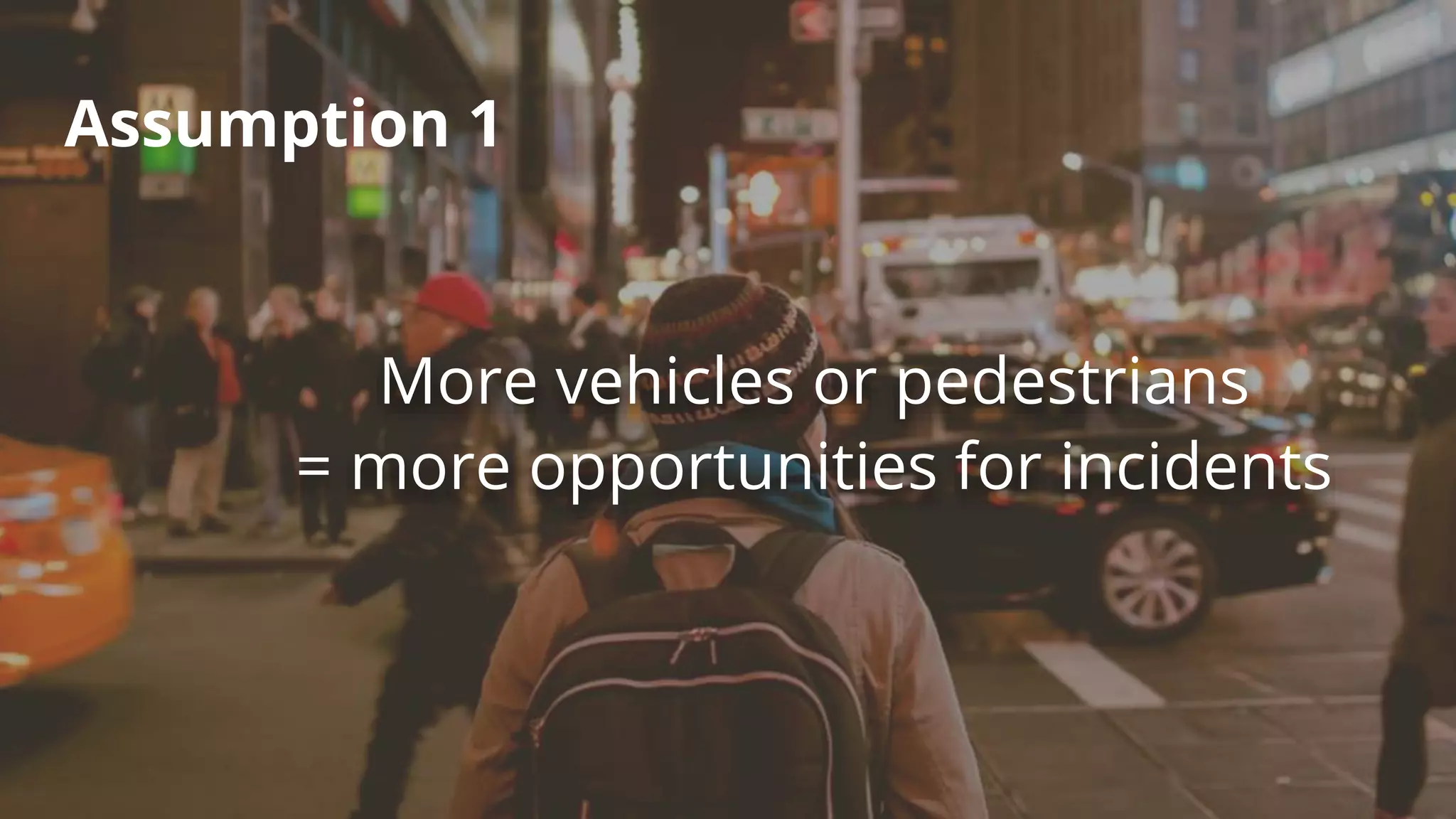 Assumption 1
More vehicles or pedestrians
= more opportunities for incidents
 